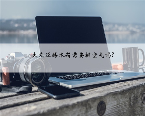 大众迈腾水箱需要排空气吗?