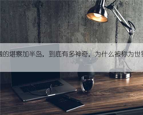 冰火交融的堪察加半岛,到底有多神奇,为什么被称为世界的尽头