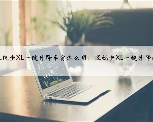雪佛兰迈锐宝XL一键升降车窗怎么用,迈锐宝XL一键升降激活设置