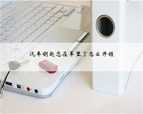 汽车钥匙忘在车里了怎么开锁