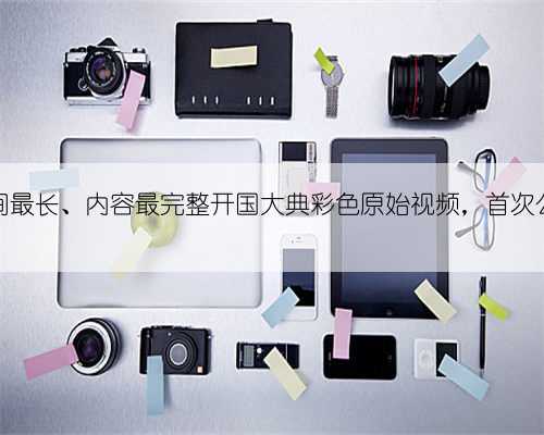 时间最长、内容最完整开国大典彩色原始视频，首次公开