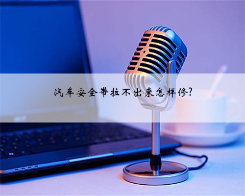 汽车安全带拉不出来怎样修?