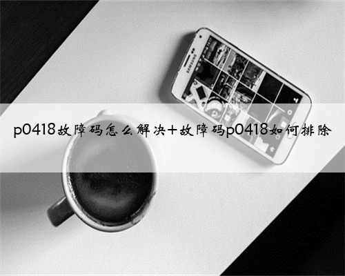 p0418故障码怎么解决 故障码p0418如何排除