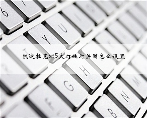 凯迪拉克xt5大灯延时关闭怎么设置