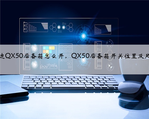 英菲尼迪QX50后备箱怎么开，QX50后备箱开关位置及尺寸容积