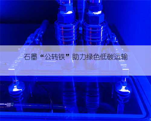 石墨“公转铁”助力绿色低碳运输