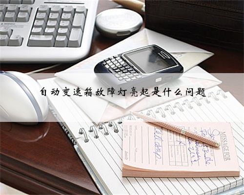 自动变速箱故障灯亮起是什么问题