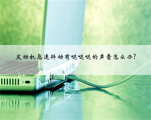 发动机怠速抖动有哒哒哒的声音怎么办?