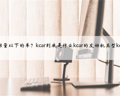 中国为什么不量产1.0l排量以下的车？kcar到底是什么kcar的发动机类型kcar为什么