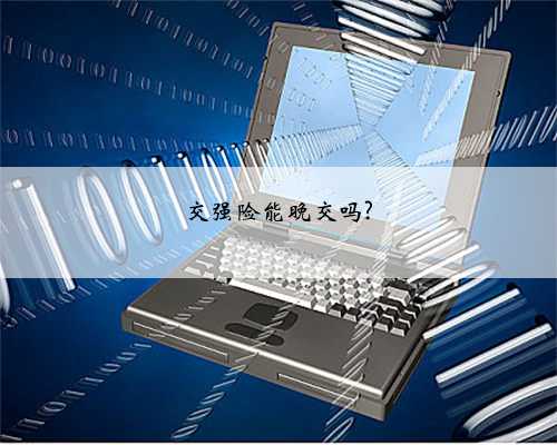 交强险能晚交吗?