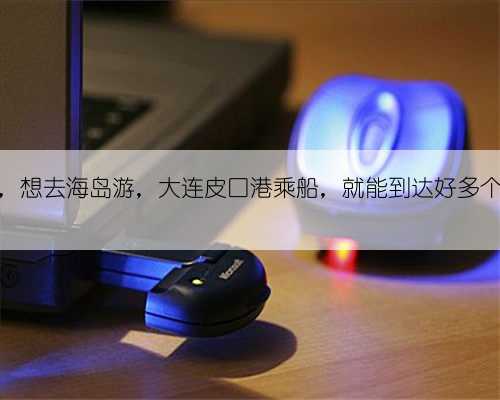 秋高气爽,想去海岛游,大连皮口港乘船,就能到达好多个梦幻岛屿