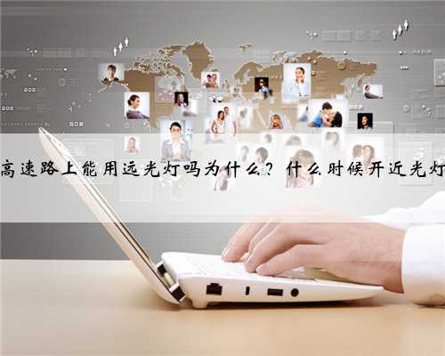高速路上能用远光灯吗为什么？什么时候开近光灯