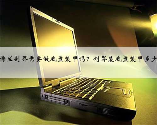 雪佛兰创界需要做底盘装甲吗？创界装底盘装甲多少钱