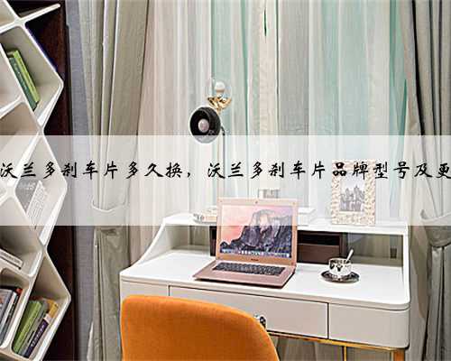 雪佛兰沃兰多刹车片多久换，沃兰多刹车片品牌型号及更换教程