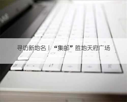 寻访新地名丨“集邮”胜地天府广场