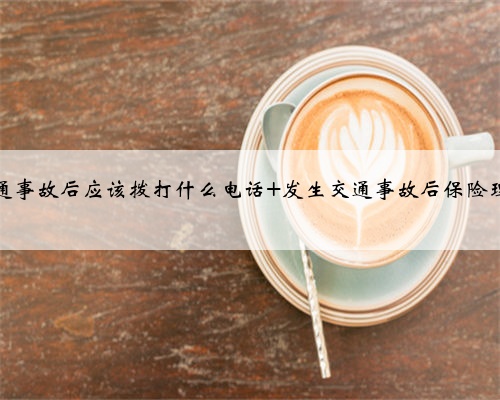 发生交通事故后应该拨打什么电话 发生交通事故后保险理赔流程