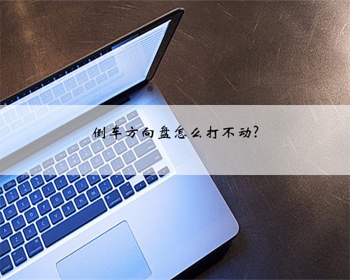 倒车方向盘怎么打不动?
