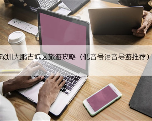 深圳大鹏古城区旅游攻略（低音号语音导游推荐）