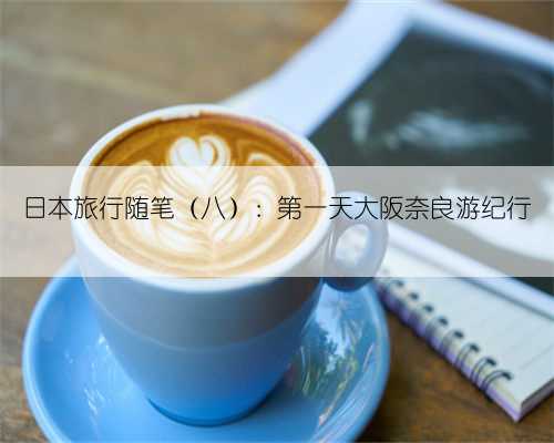日本旅行随笔（八）：第一天大阪奈良游纪行