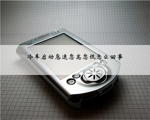 冷车启动怠速忽高忽低怎么回事