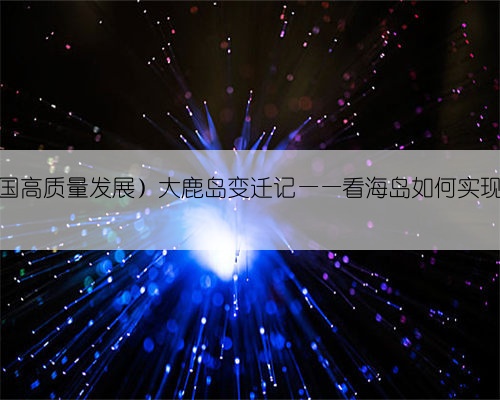 (聚焦中国高质量发展)大鹿岛变迁记——看海岛如何实现绿色转型