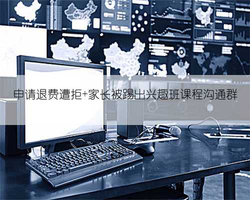 申请退费遭拒 家长被踢出兴趣班课程沟通群