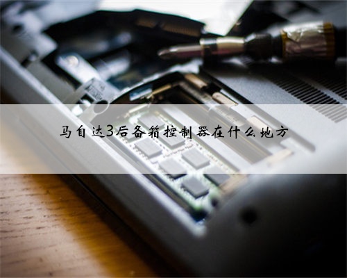 马自达3后备箱控制器在什么地方