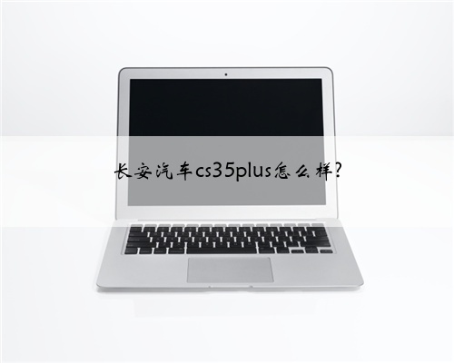 长安汽车cs35plus怎么样?