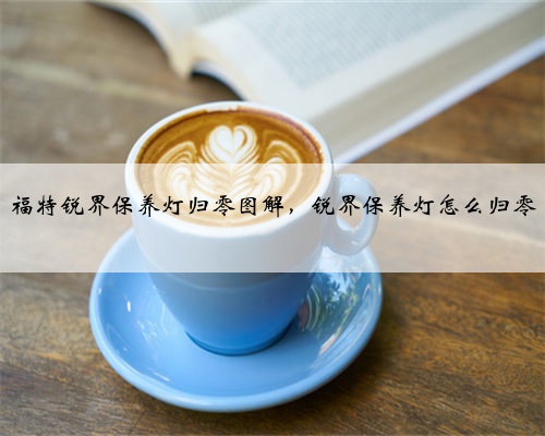 福特锐界保养灯归零图解，锐界保养灯怎么归零