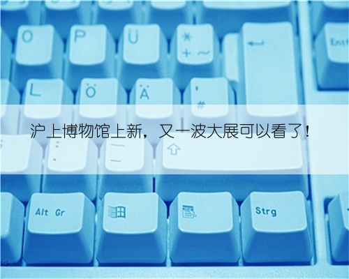 沪上博物馆上新，又一波大展可以看了！