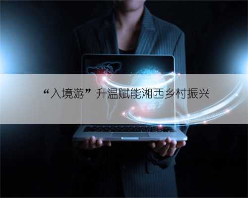“入境游”升温赋能湘西乡村振兴