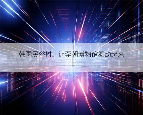 韩国民俗村,让李朝博物馆舞动起来