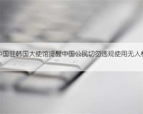 中国驻韩国大使馆提醒中国公民切勿违规使用无人机