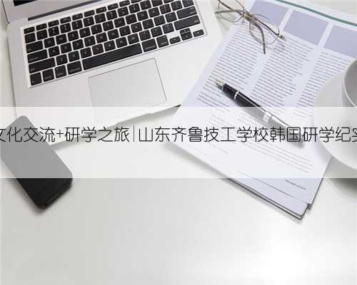 文化交流 研学之旅|山东齐鲁技工学校韩国研学纪实