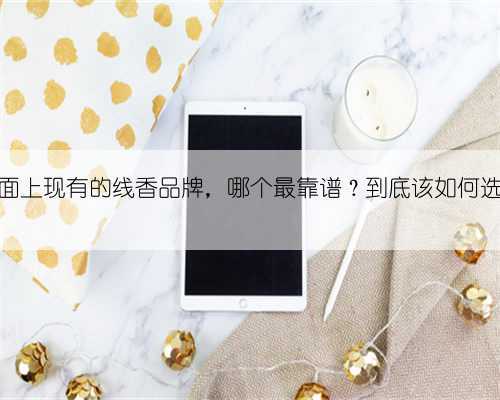 市面上现有的线香品牌，哪个最靠谱？到底该如何选择
