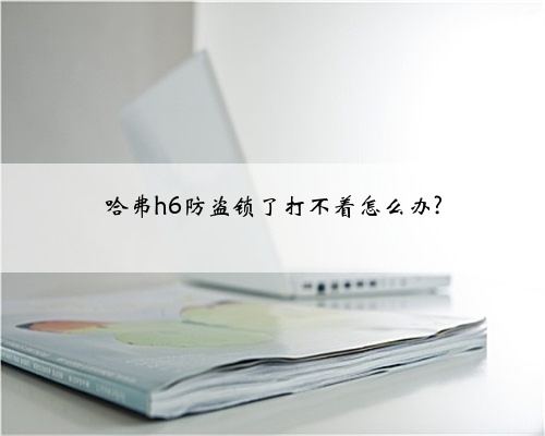 哈弗h6防盗锁了打不着怎么办?