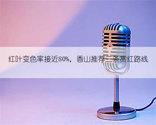 红叶变色率接近80%,香山推荐三条赏红路线