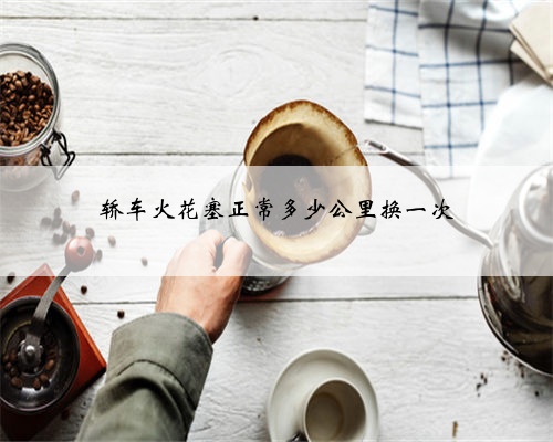 轿车火花塞正常多少公里换一次