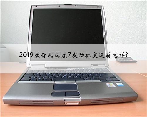 2019款奇瑞瑞虎7发动机变速箱怎样?