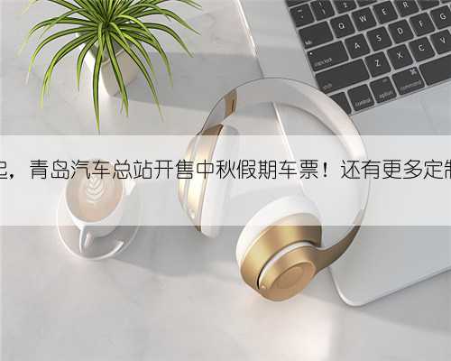 明日起，青岛汽车总站开售中秋假期车票！还有更多定制服务