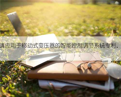 青岛海青汽车申请应用于移动式变压器的智能控制调节系统专利，能提高计算效