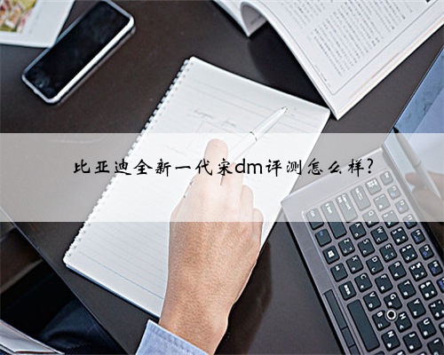 比亚迪全新一代宋dm评测怎么样?