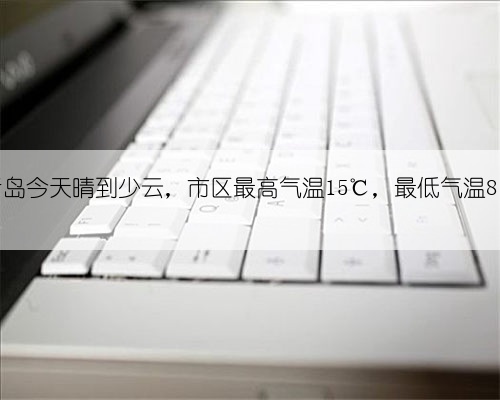 青岛今天晴到少云，市区最高气温15℃，最低气温8℃