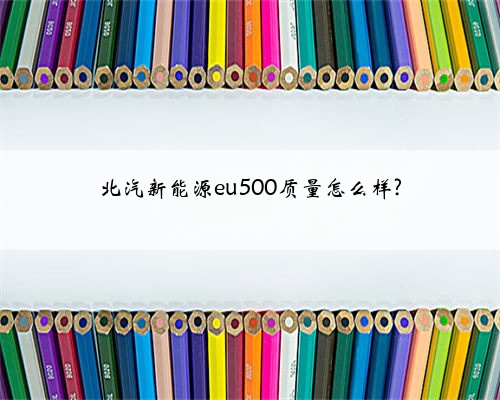 北汽新能源eu500质量怎么样?