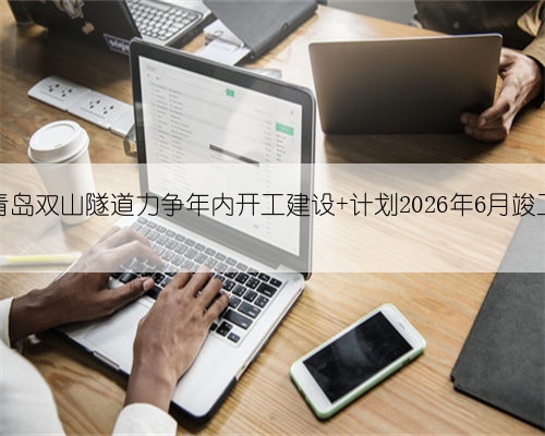 青岛双山隧道力争年内开工建设 计划2026年6月竣工