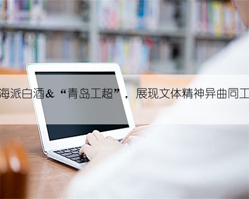 中国海派白酒＆“青岛工超”，展现文体精神异曲同工之妙