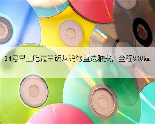 14号早上吃过早饭从玛沁直达雅安，全程840km