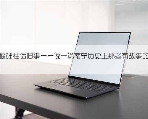飞檐础柱话旧事——说一说南宁历史上那些有故事的亭
