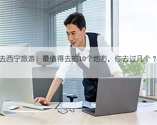 去西宁旅游:最值得去的10个地方,你去过几个?