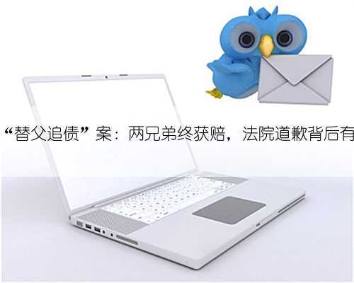 鞍山岫岩“替父追债”案:两兄弟终获赔,法院道歉背后有何隐情?